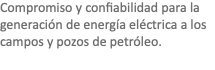 Compromiso y confiabilidad para la generación de energía eléctrica a los campos y pozos de petróleo.